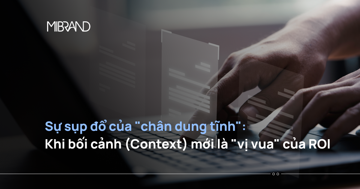 Sự sụp đổ của “chân dung tĩnh”: Khi bối cảnh (Context) mới là “vị vua” của ROI